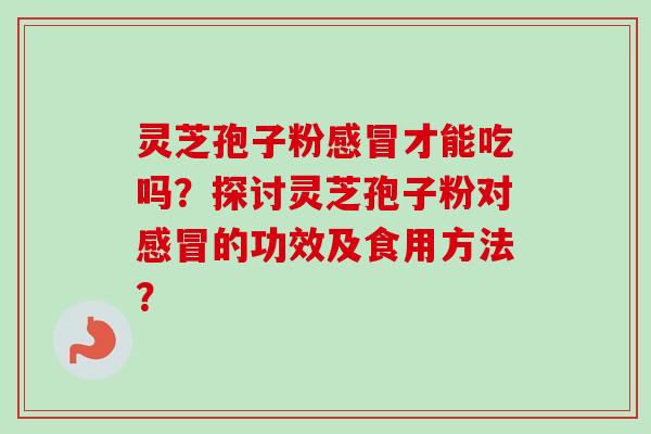 灵芝孢子粉感冒才能吃吗？探讨灵芝孢子粉对感冒的功效及食用方法？