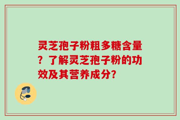 灵芝孢子粉粗多糖含量？了解灵芝孢子粉的功效及其营养成分？