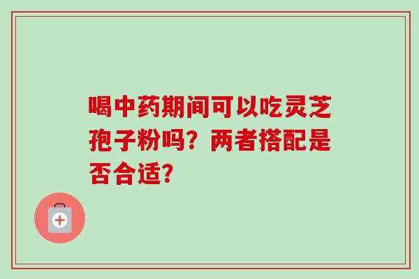 喝期间可以吃灵芝孢子粉吗？两者搭配是否合适？