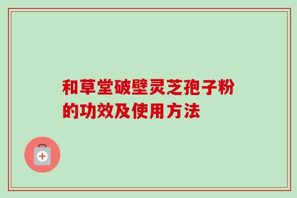 和草堂破壁灵芝孢子粉的功效及使用方法 和草堂破壁灵芝孢子粉的功效及使用方法
