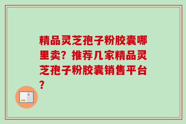 精品灵芝孢子粉胶囊哪里卖？推荐几家精品灵芝孢子粉胶囊销售平台？