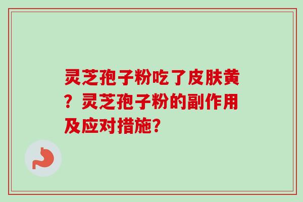 灵芝孢子粉吃了黄？灵芝孢子粉的副作用及应对措施？