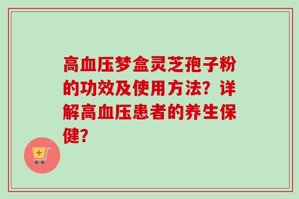 高血压梦盒灵芝孢子粉的功效及使用方法？详解高血压患者的养生保健？