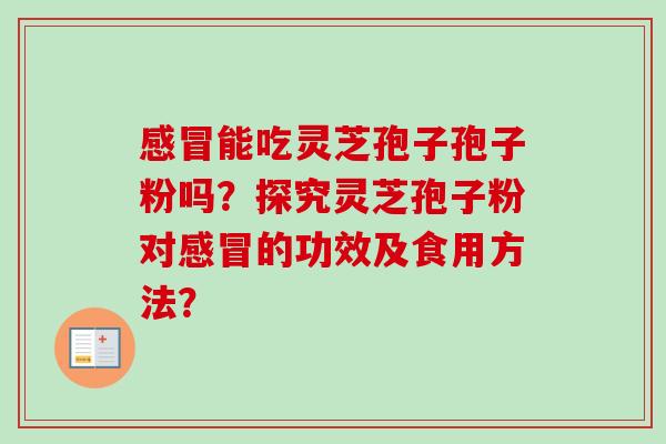 能吃灵芝孢子孢子粉吗?探究灵芝孢子粉对的功效及食用方法? 能吃灵芝孢子孢子粉吗?探究灵芝孢子粉对的功效及食用方法?
