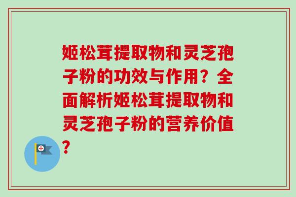 姬松茸提取物和灵芝孢子粉的功效与作用？全面解析姬松茸提取物和灵芝孢子粉的营养价值？