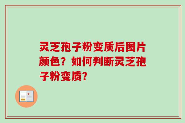 灵芝孢子粉变质后图片颜色？如何判断灵芝孢子粉变质？