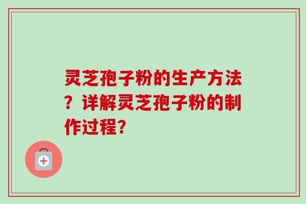灵芝孢子粉的生产方法?详解灵芝孢子粉的制作过程? 灵芝孢子粉的生产方法?详解灵芝孢子粉的制作过程?