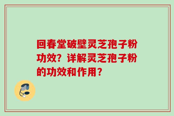 回春堂破壁灵芝孢子粉功效？详解灵芝孢子粉的功效和作用？