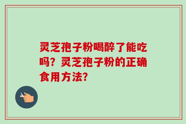 灵芝孢子粉喝醉了能吃吗？灵芝孢子粉的正确食用方法？