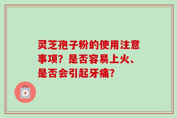 灵芝孢子粉的使用注意事项？是否容易上火、是否会引起牙痛？