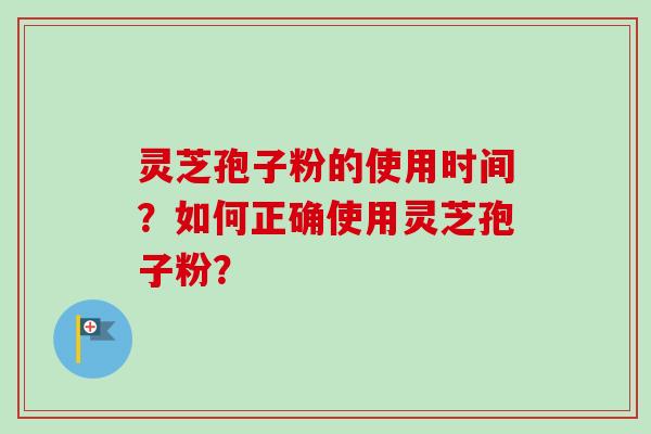 灵芝孢子粉的使用时间？如何正确使用灵芝孢子粉？