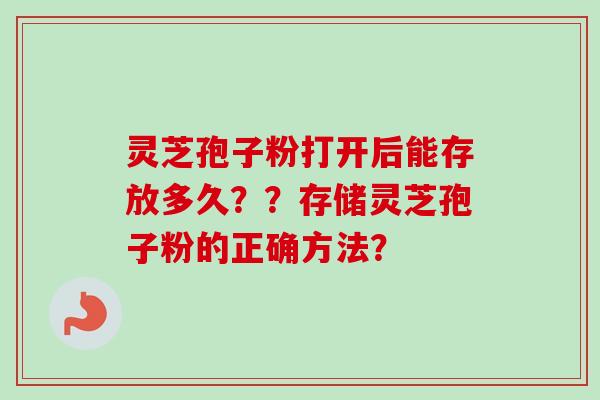 灵芝孢子粉打开后能存放多久？？存储灵芝孢子粉的正确方法？