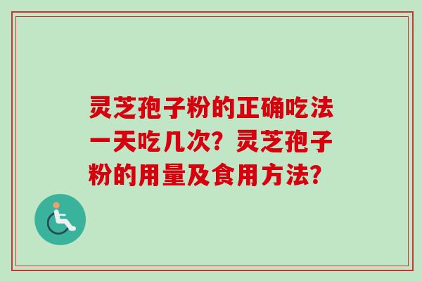 灵芝孢子粉的正确吃法一天吃几次？灵芝孢子粉的用量及食用方法？