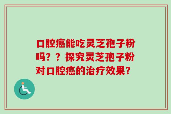 口腔癌能吃灵芝孢子粉吗？？探究灵芝孢子粉对口腔癌的治疗效果？