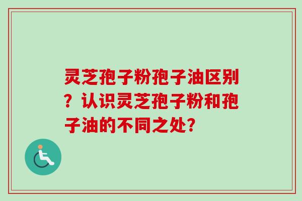 灵芝孢子粉孢子油区别?认识灵芝孢子粉和孢子油的不同之处? 灵芝孢子粉孢子油区别?认识灵芝孢子粉和孢子油的不同之处?