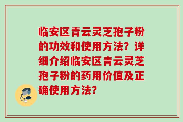 临安区青云灵芝孢子粉的功效和使用方法？详细介绍临安区青云灵芝孢子粉的药用价值及正确使用方法？