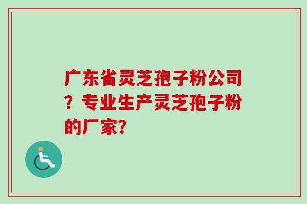 广东省灵芝孢子粉公司?专业生产灵芝孢子粉的厂家? 广东省灵芝孢子粉公司?专业生产灵芝孢子粉的厂家?