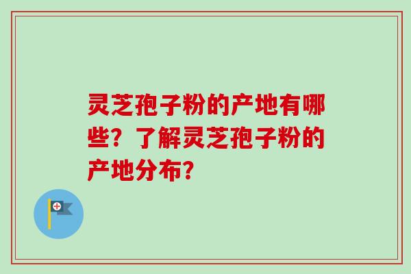 灵芝孢子粉的产地有哪些？了解灵芝孢子粉的产地分布？