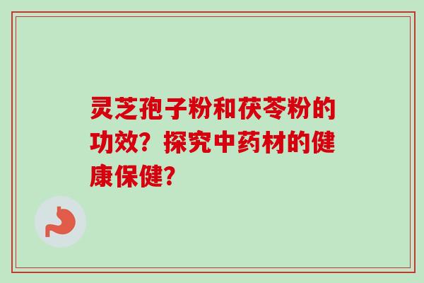 灵芝孢子粉和茯苓粉的功效？探究中药材的健康保健？