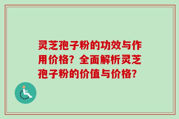 灵芝孢子粉的功效与作用价格？全面解析灵芝孢子粉的价值与价格？