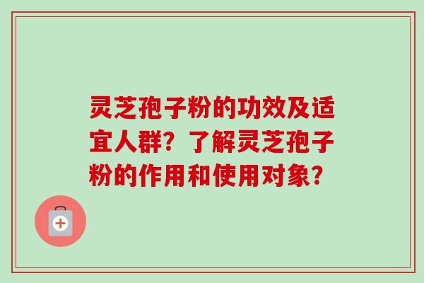 灵芝孢子粉的功效及适宜人群？了解灵芝孢子粉的作用和使用对象？