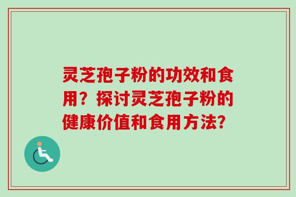 灵芝孢子粉的功效和食用？探讨灵芝孢子粉的健康价值和食用方法？