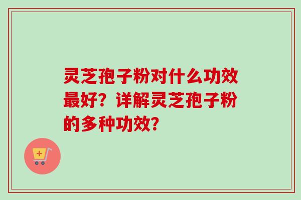 灵芝孢子粉对什么功效最好？详解灵芝孢子粉的多种功效？