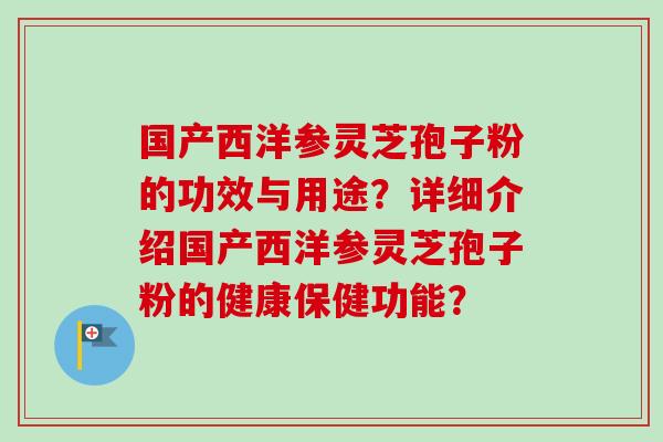 国产西洋参灵芝孢子粉的功效与用途？详细介绍国产西洋参灵芝孢子粉的健康保健功能？