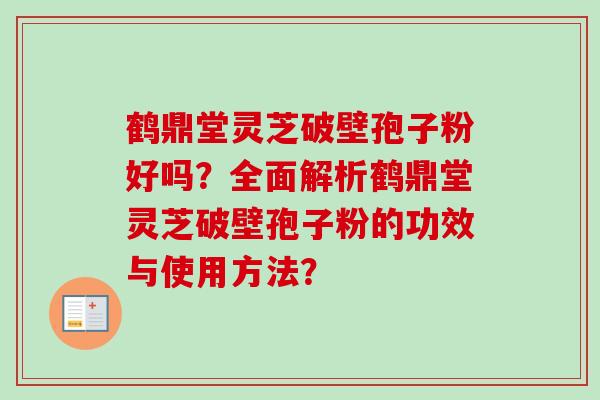 鹤鼎堂灵芝破壁孢子粉好吗？全面解析鹤鼎堂灵芝破壁孢子粉的功效与使用方法？