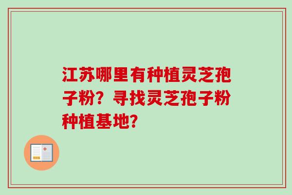 江苏哪里有种植灵芝孢子粉？寻找灵芝孢子粉种植基地？
