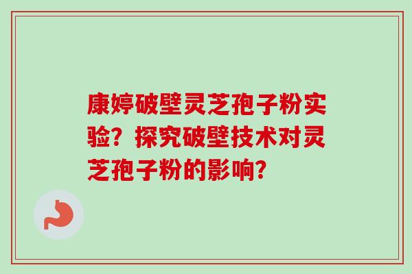 康婷破壁灵芝孢子粉实验？探究破壁技术对灵芝孢子粉的影响？