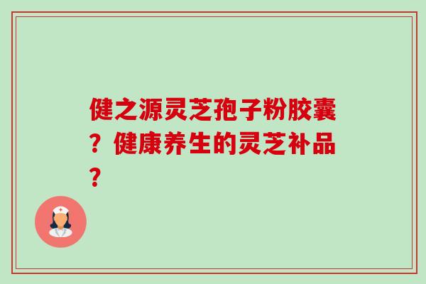 健之源灵芝孢子粉胶囊？健康养生的灵芝补品？