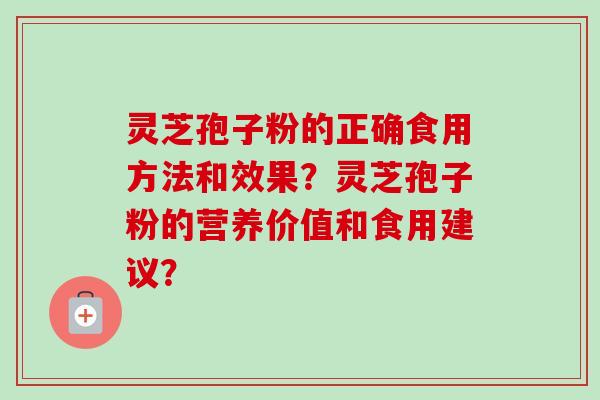 灵芝孢子粉的正确食用方法和效果?灵芝孢子粉的营养价值和食用建议? 灵芝孢子粉的正确食用方法和效果?灵芝孢子粉的营养价值和食用建议?