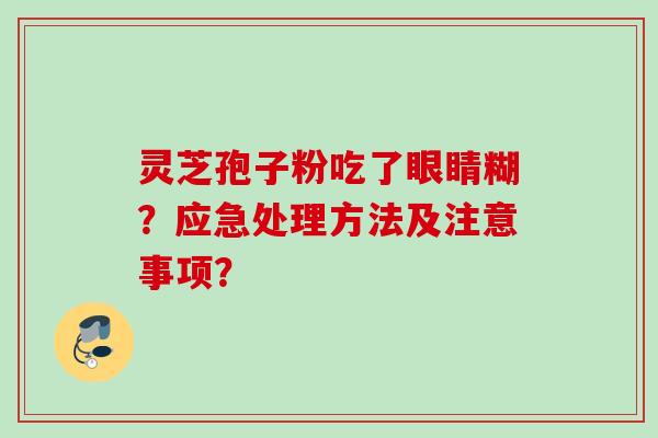 灵芝孢子粉吃了眼睛糊？应急处理方法及注意事项？