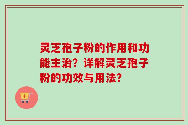 灵芝孢子粉的作用和功能主？详解灵芝孢子粉的功效与用法？