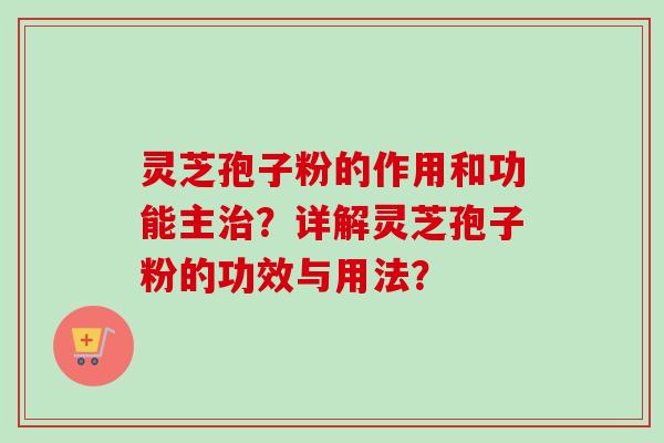 灵芝孢子粉的作用和功能主治？详解灵芝孢子粉的功效与用法？