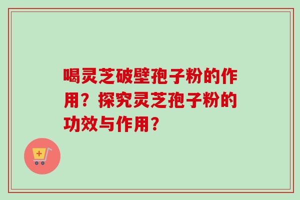 喝灵芝破壁孢子粉的作用？探究灵芝孢子粉的功效与作用？