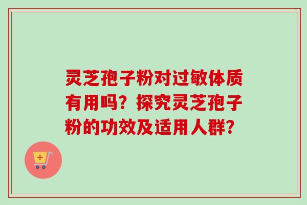 灵芝孢子粉对体质有用吗?探究灵芝孢子粉的功效及适用人群? 灵芝孢子粉对体质有用吗?探究灵芝孢子粉的功效及适用人群?