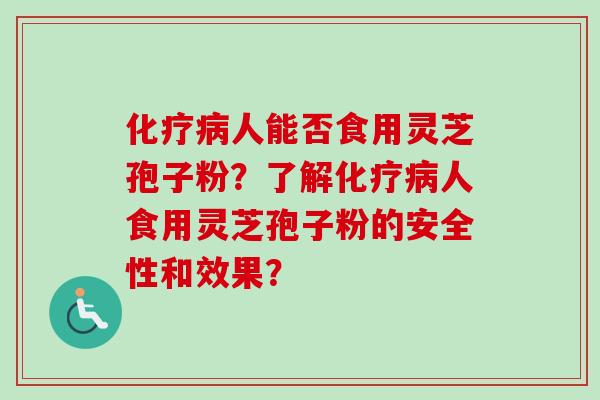 化疗病人能否食用灵芝孢子粉？了解化疗病人食用灵芝孢子粉的安全性和效果？