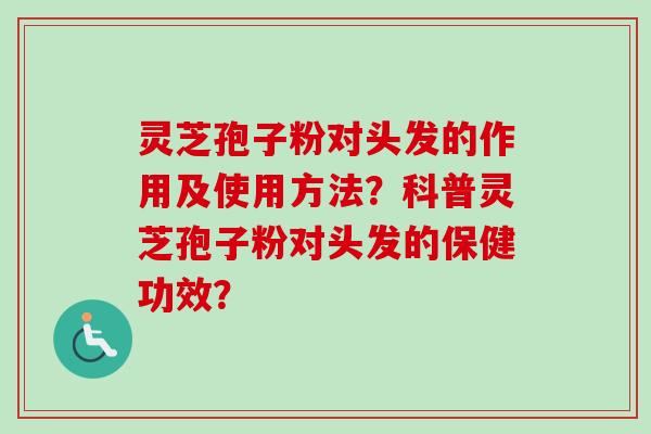 灵芝孢子粉对头发的作用及使用方法？科普灵芝孢子粉对头发的保健功效？