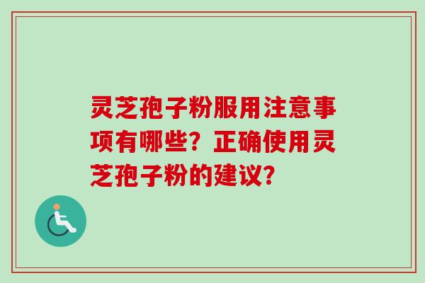 灵芝孢子粉服用注意事项有哪些？正确使用灵芝孢子粉的建议？