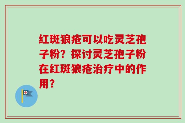 红斑狼疮可以吃灵芝孢子粉？探讨灵芝孢子粉在红斑狼疮治疗中的作用？