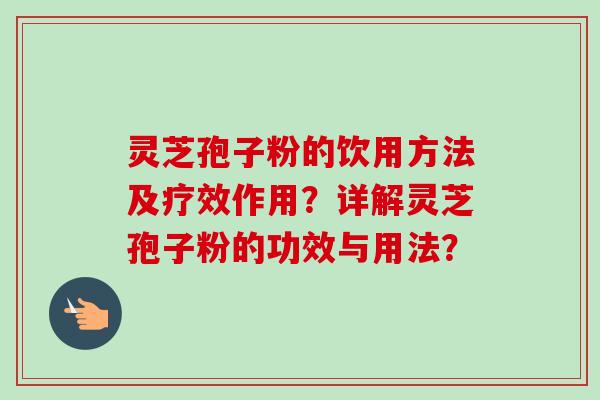 灵芝孢子粉的饮用方法及疗效作用？详解灵芝孢子粉的功效与用法？