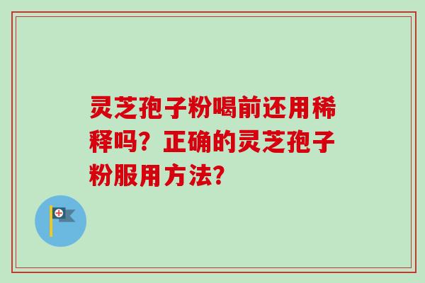 灵芝孢子粉喝前还用稀释吗？正确的灵芝孢子粉服用方法？