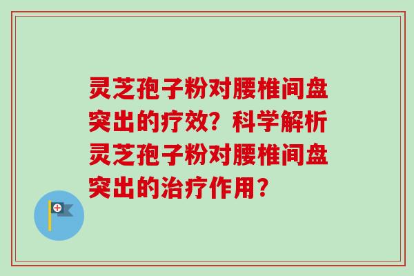 灵芝孢子粉对腰椎间盘突出的疗效？科学解析灵芝孢子粉对腰椎间盘突出的治疗作用？