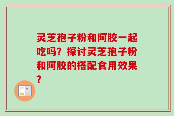 灵芝孢子粉和阿胶一起吃吗？探讨灵芝孢子粉和阿胶的搭配食用效果？