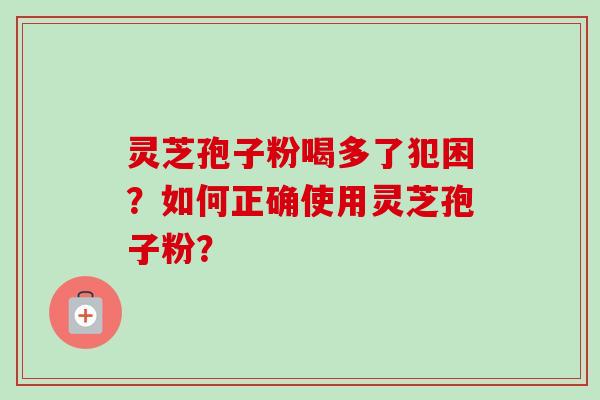 灵芝孢子粉喝多了犯困？如何正确使用灵芝孢子粉？