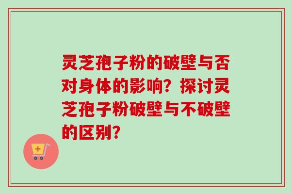 灵芝孢子粉的破壁与否对身体的影响?探讨灵芝孢子粉破壁与不破壁的区别? 灵芝孢子粉的破壁与否对身体的影响?探讨灵芝孢子粉破壁与不破壁的区别?