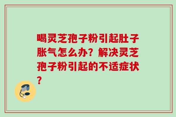 喝灵芝孢子粉引起肚子胀气怎么办？解决灵芝孢子粉引起的不适症状？