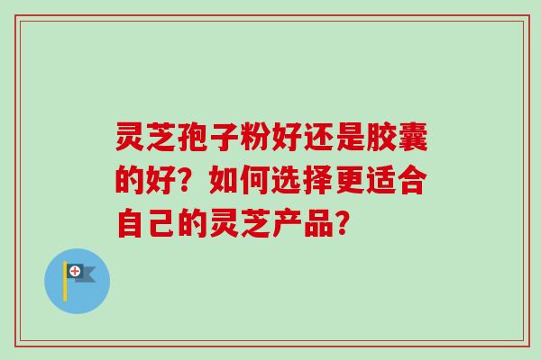 灵芝孢子粉好还是胶囊的好？如何选择更适合自己的灵芝产品？